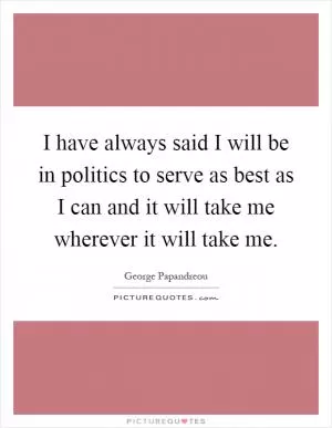 I have always said I will be in politics to serve as best as I can and it will take me wherever it will take me Picture Quote #1