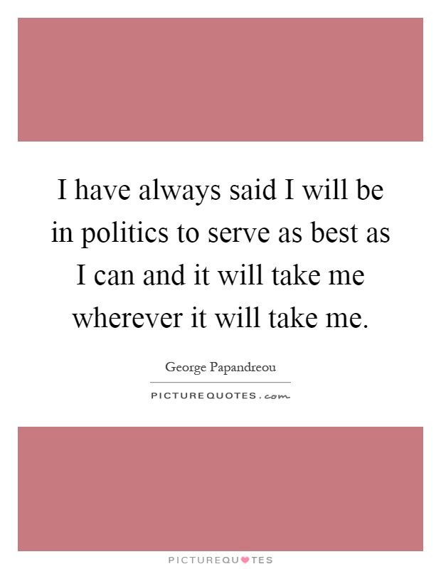 I have always said I will be in politics to serve as best as I can and it will take me wherever it will take me Picture Quote #1