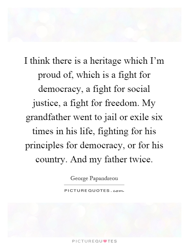 I think there is a heritage which I'm proud of, which is a fight for democracy, a fight for social justice, a fight for freedom. My grandfather went to jail or exile six times in his life, fighting for his principles for democracy, or for his country. And my father twice Picture Quote #1