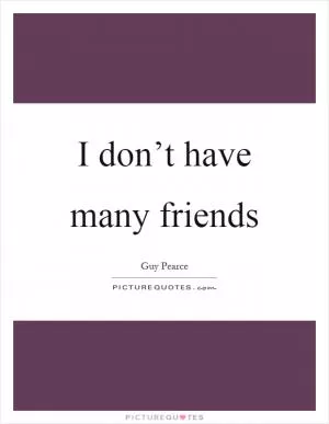 I don’t have many friends Picture Quote #1
