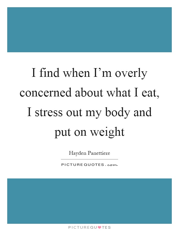 I find when I'm overly concerned about what I eat, I stress out my body and put on weight Picture Quote #1