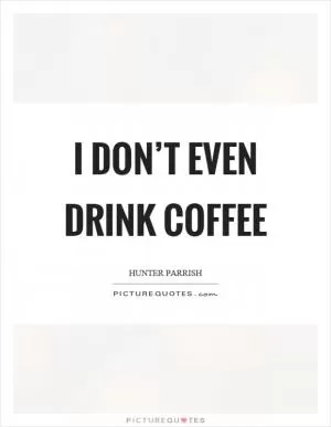 I don’t even drink coffee Picture Quote #1