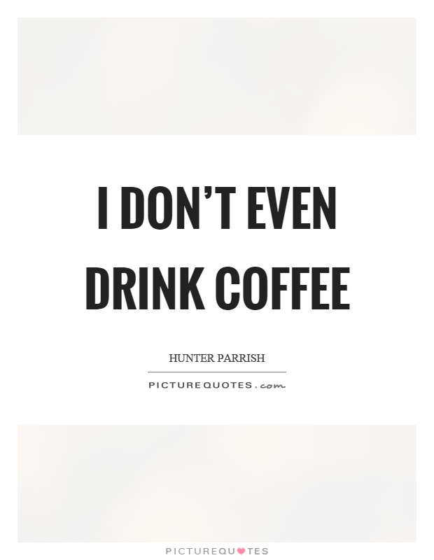 I don't even drink coffee Picture Quote #1