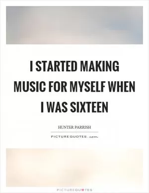 I started making music for myself when I was sixteen Picture Quote #1