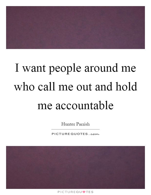 I want people around me who call me out and hold me accountable Picture Quote #1
