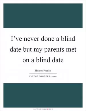 I’ve never done a blind date but my parents met on a blind date Picture Quote #1