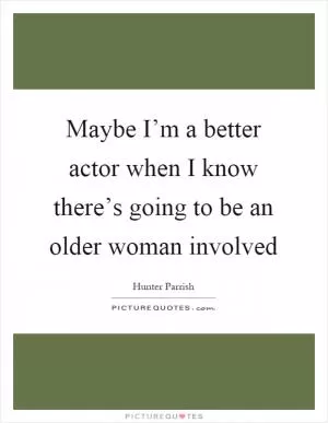 Maybe I’m a better actor when I know there’s going to be an older woman involved Picture Quote #1