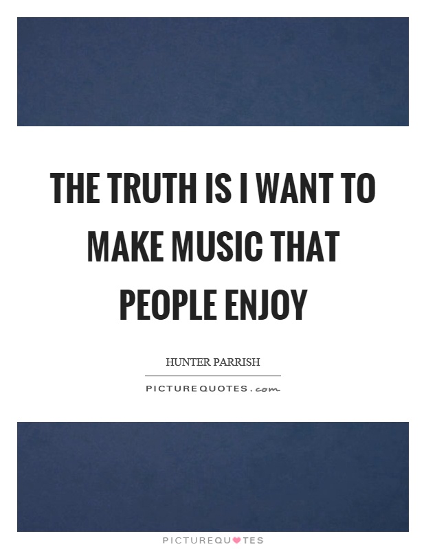 The truth is I want to make music that people enjoy Picture Quote #1