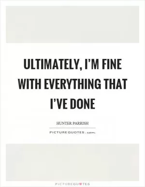 Ultimately, I’m fine with everything that I’ve done Picture Quote #1