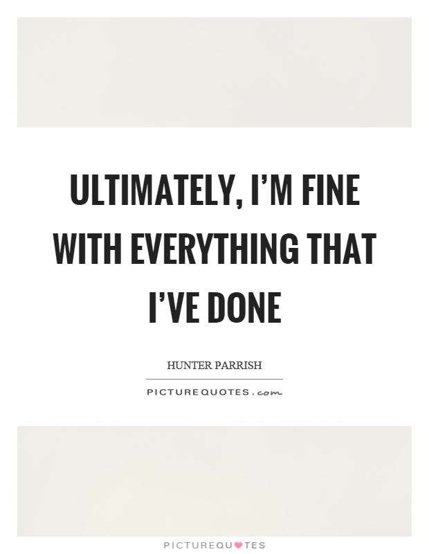 Ultimately, I'm fine with everything that I've done Picture Quote #1