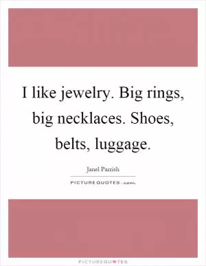 I like jewelry. Big rings, big necklaces. Shoes, belts, luggage Picture Quote #1