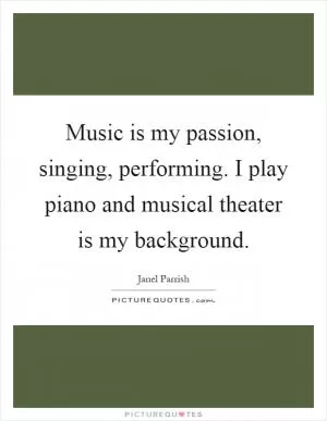 Music is my passion, singing, performing. I play piano and musical theater is my background Picture Quote #1