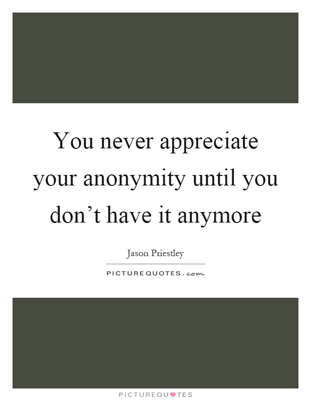 You never appreciate your anonymity until you don't have it anymore Picture Quote #1
