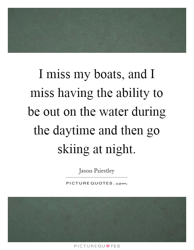 I miss my boats, and I miss having the ability to be out on the water during the daytime and then go skiing at night Picture Quote #1