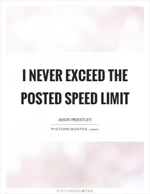 I never exceed the posted speed limit Picture Quote #1
