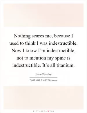 Nothing scares me, because I used to think I was indestructible. Now I know I’m indestructible, not to mention my spine is indestructible. It’s all titanium Picture Quote #1
