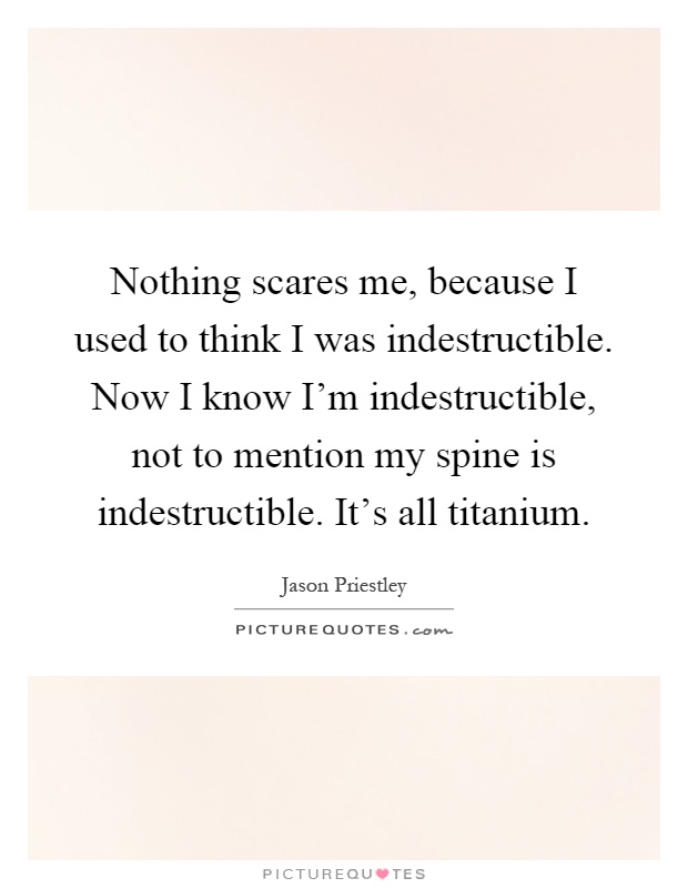Nothing scares me, because I used to think I was indestructible. Now I know I'm indestructible, not to mention my spine is indestructible. It's all titanium Picture Quote #1