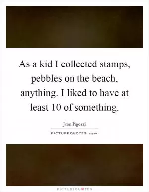 As a kid I collected stamps, pebbles on the beach, anything. I liked to have at least 10 of something Picture Quote #1