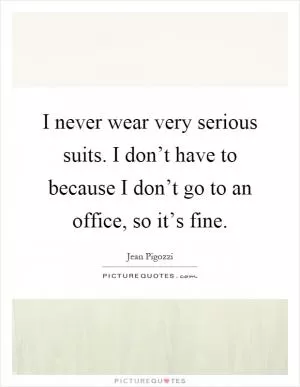 I never wear very serious suits. I don’t have to because I don’t go to an office, so it’s fine Picture Quote #1