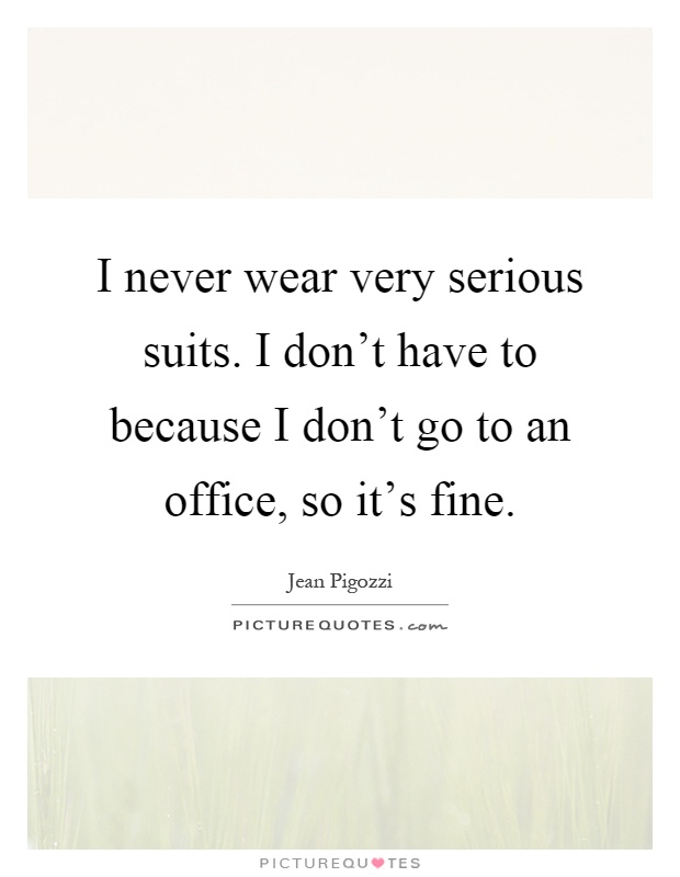 I never wear very serious suits. I don't have to because I don't go to an office, so it's fine Picture Quote #1