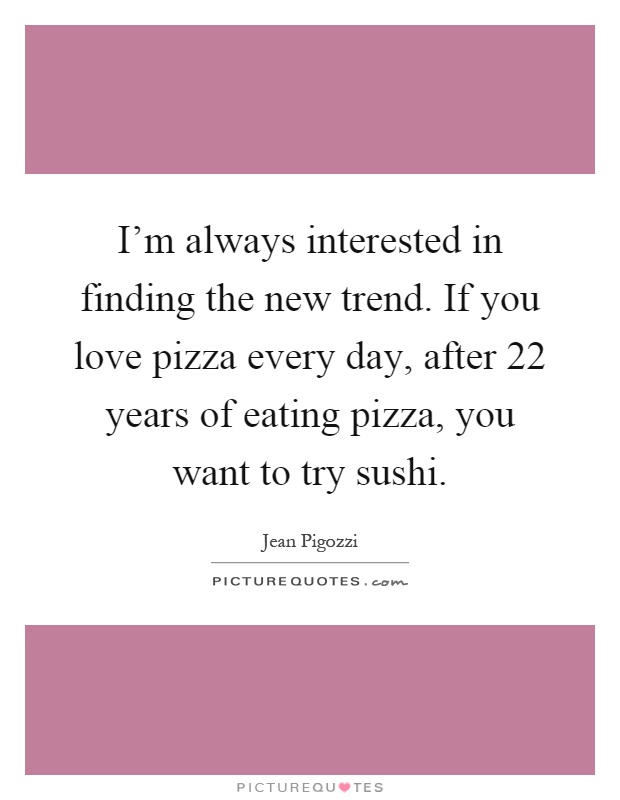 I'm always interested in finding the new trend. If you love pizza every day, after 22 years of eating pizza, you want to try sushi Picture Quote #1