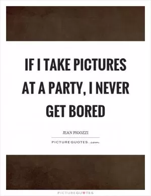 If I take pictures at a party, I never get bored Picture Quote #1