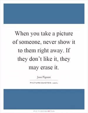 When you take a picture of someone, never show it to them right away. If they don’t like it, they may erase it Picture Quote #1