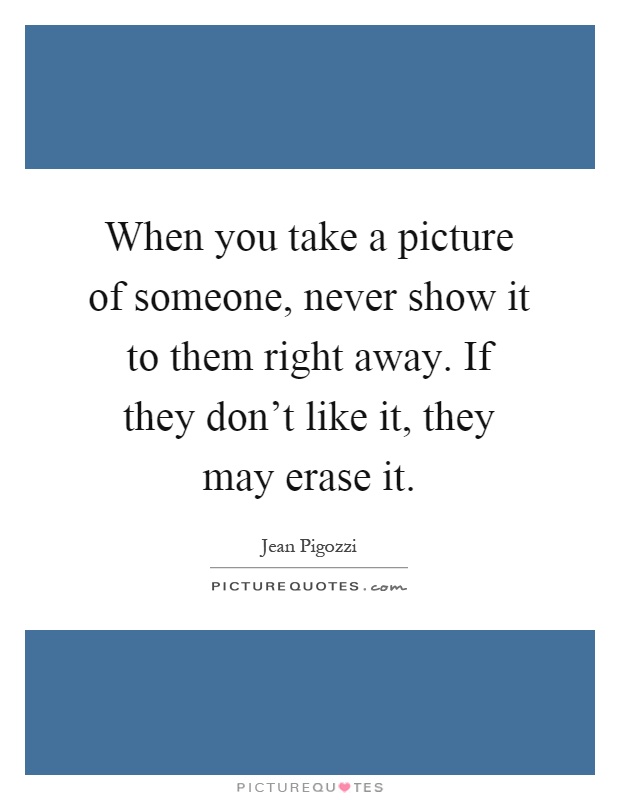 When you take a picture of someone, never show it to them right away. If they don't like it, they may erase it Picture Quote #1