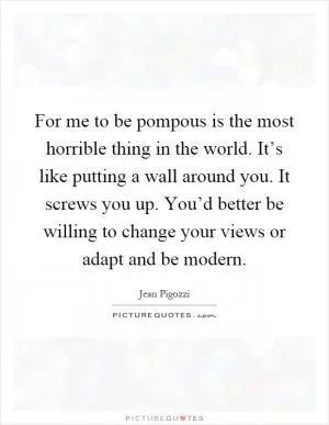 For me to be pompous is the most horrible thing in the world. It’s like putting a wall around you. It screws you up. You’d better be willing to change your views or adapt and be modern Picture Quote #1