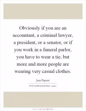 Obviously if you are an accountant, a criminal lawyer, a president, or a senator, or if you work in a funeral parlor, you have to wear a tie, but more and more people are wearing very casual clothes Picture Quote #1