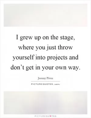 I grew up on the stage, where you just throw yourself into projects and don’t get in your own way Picture Quote #1