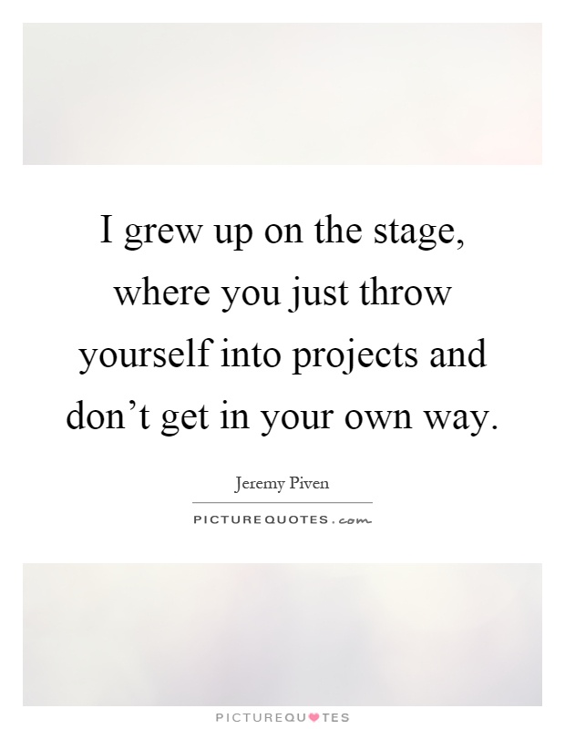 I grew up on the stage, where you just throw yourself into projects and don't get in your own way Picture Quote #1