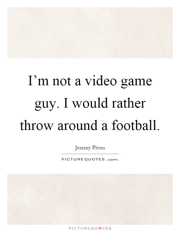 I'm not a video game guy. I would rather throw around a football Picture Quote #1