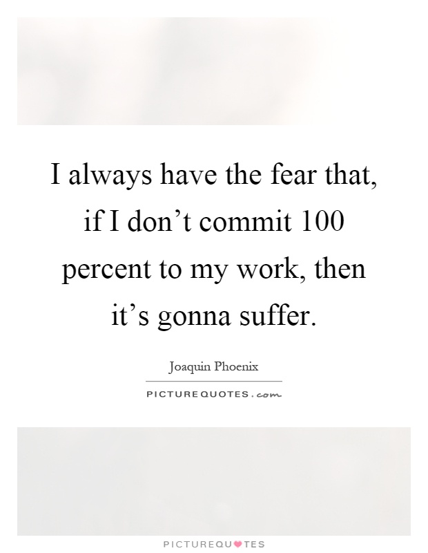 I always have the fear that, if I don't commit 100 percent to my work, then it's gonna suffer Picture Quote #1