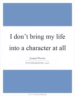 I don’t bring my life into a character at all Picture Quote #1