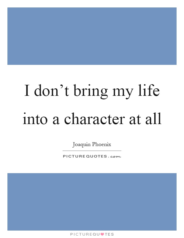 I don't bring my life into a character at all Picture Quote #1