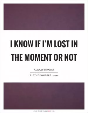 I know if I’m lost in the moment or not Picture Quote #1