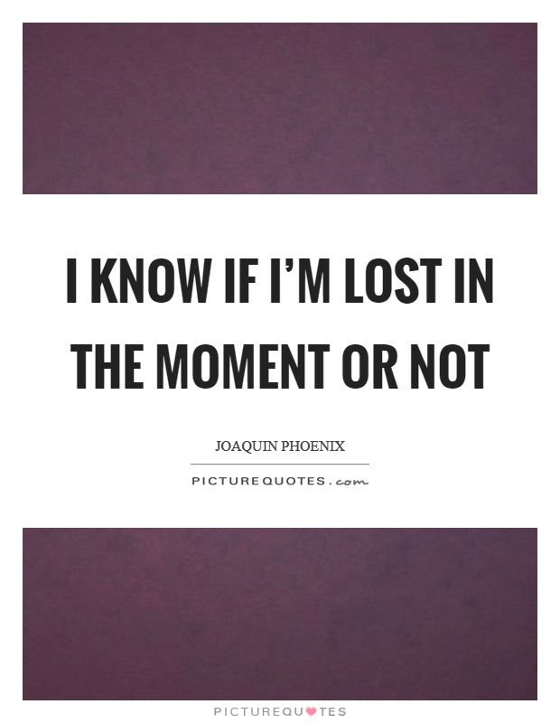 I know if I'm lost in the moment or not Picture Quote #1