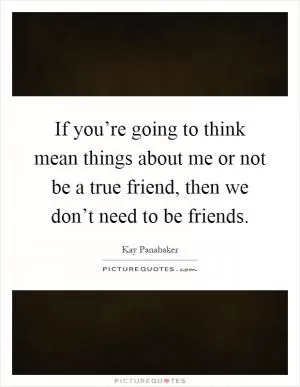 If you’re going to think mean things about me or not be a true friend, then we don’t need to be friends Picture Quote #1