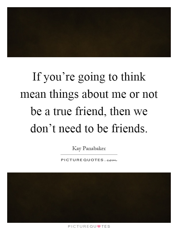 If you're going to think mean things about me or not be a true friend, then we don't need to be friends Picture Quote #1