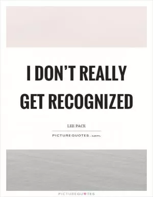 I don’t really get recognized Picture Quote #1