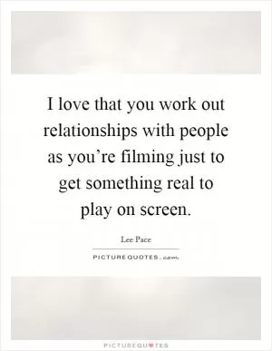 I love that you work out relationships with people as you’re filming just to get something real to play on screen Picture Quote #1