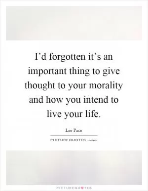 I’d forgotten it’s an important thing to give thought to your morality and how you intend to live your life Picture Quote #1