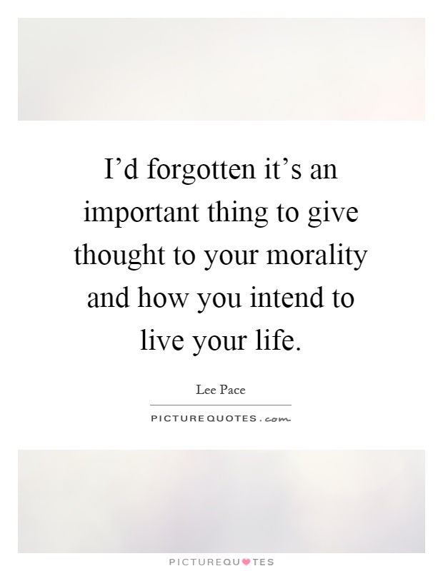 I'd forgotten it's an important thing to give thought to your morality and how you intend to live your life Picture Quote #1