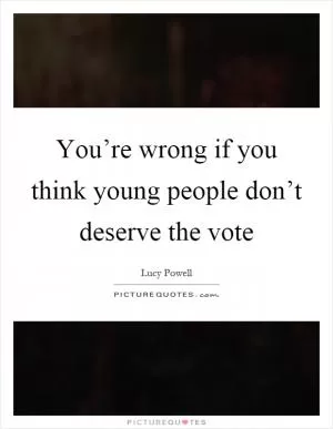 You’re wrong if you think young people don’t deserve the vote Picture Quote #1