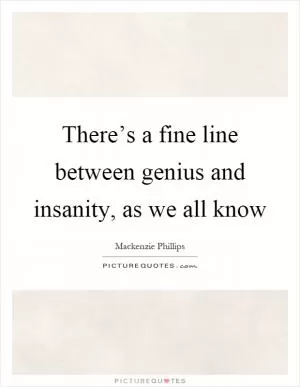 There’s a fine line between genius and insanity, as we all know Picture Quote #1