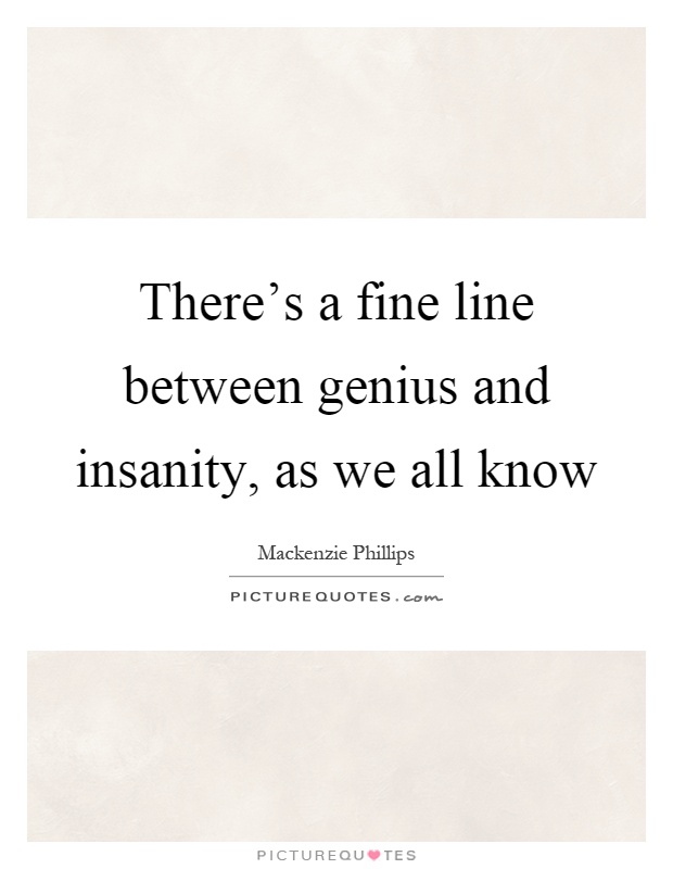There's a fine line between genius and insanity, as we all know Picture Quote #1