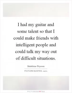 I had my guitar and some talent so that I could make friends with intelligent people and could talk my way out of difficult situations Picture Quote #1