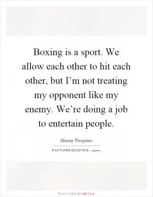 Boxing is a sport. We allow each other to hit each other, but I’m not treating my opponent like my enemy. We’re doing a job to entertain people Picture Quote #1