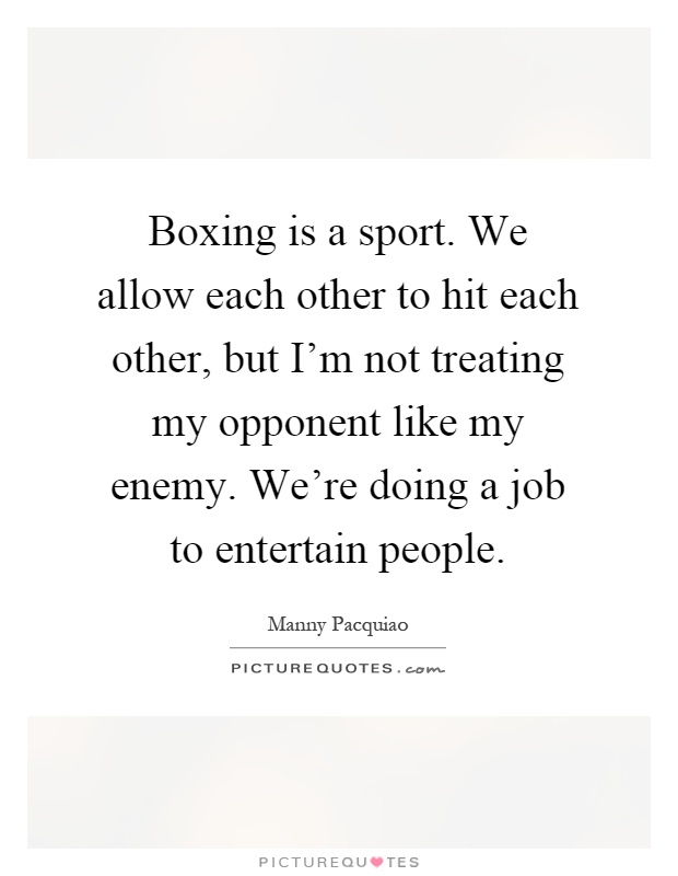 Boxing is a sport. We allow each other to hit each other, but I'm not treating my opponent like my enemy. We're doing a job to entertain people Picture Quote #1